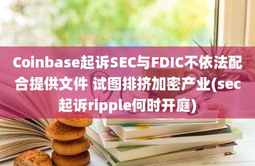 Coinbase起诉SEC与FDIC不依法配合提供文件 试图排挤加密产业(sec起诉ripple何时开庭)