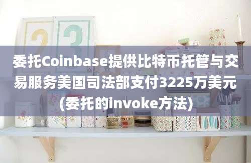 委托Coinbase提供比特币托管与交易服务美国司法部支付3225万美元(委托的invoke方法)