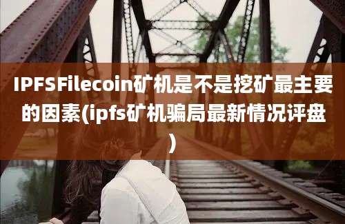 IPFSFilecoin矿机是不是挖矿最主要的因素(ipfs矿机骗局最新情况评盘)