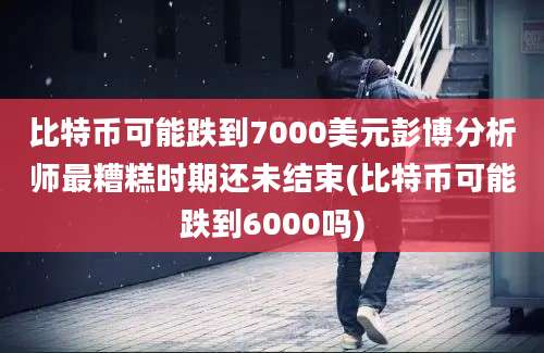 比特币可能跌到7000美元彭博分析师最糟糕时期还未结束(比特币可能跌到6000吗)