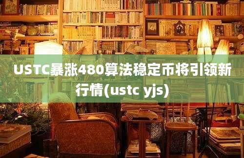 USTC暴涨480算法稳定币将引领新行情(ustc yjs)