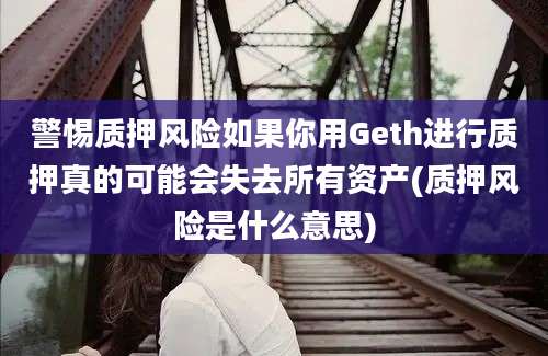 警惕质押风险如果你用Geth进行质押真的可能会失去所有资产(质押风险是什么意思)