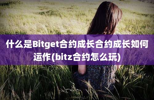 什么是Bitget合约成长合约成长如何运作(bitz合约怎么玩)