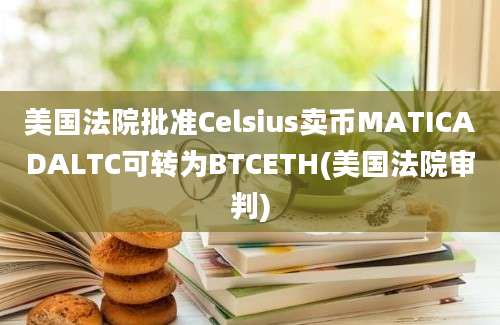 美国法院批准Celsius卖币MATICADALTC可转为BTCETH(美国法院审判)