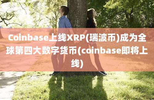 Coinbase上线XRP(瑞波币)成为全球第四大数字货币(coinbase即将上线)