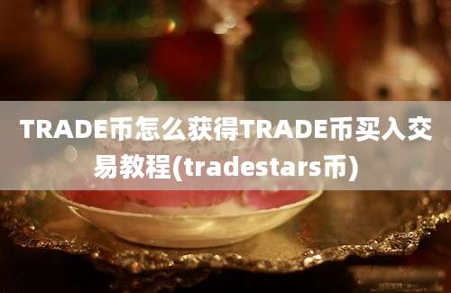 TRADE币怎么获得TRADE币买入交易教程(tradestars币)