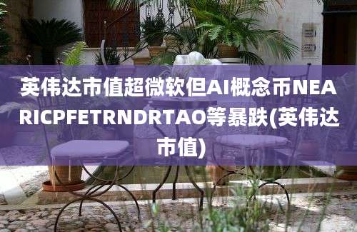 英伟达市值超微软但AI概念币NEARICPFETRNDRTAO等暴跌(英伟达 市值)