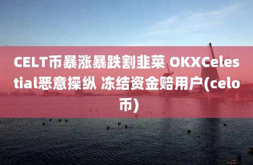 CELT币暴涨暴跌割韭菜 OKXCelestial恶意操纵 冻结资金赔用户(celo 币)