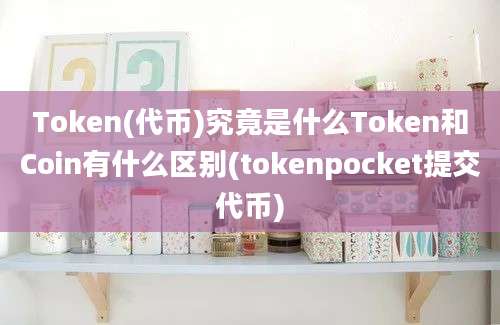 Token(代币)究竟是什么Token和Coin有什么区别(tokenpocket提交代币)