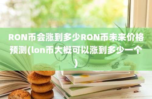 RON币会涨到多少RON币未来价格预测(lon币大概可以涨到多少一个)