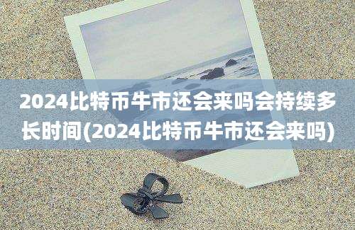 2024比特币牛市还会来吗会持续多长时间(2024比特币牛市还会来吗)