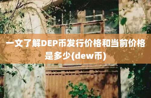 一文了解DEP币发行价格和当前价格是多少(dew币)