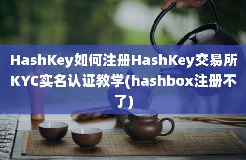 HashKey如何注册HashKey交易所KYC实名认证教学(hashbox注册不了)