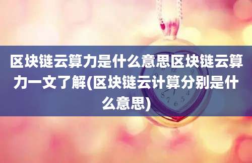 区块链云算力是什么意思区块链云算力一文了解(区块链云计算分别是什么意思)