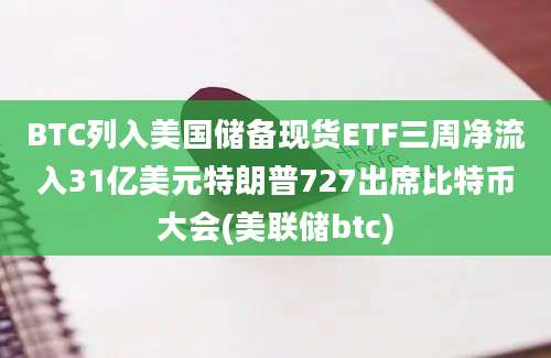 BTC列入美国储备现货ETF三周净流入31亿美元特朗普727出席比特币大会(美联储btc)