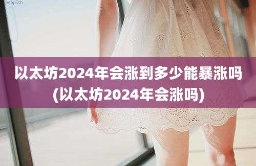 以太坊2024年会涨到多少能暴涨吗(以太坊2024年会涨吗)