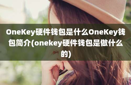 OneKey硬件钱包是什么OneKey钱包简介(onekey硬件钱包是做什么的)