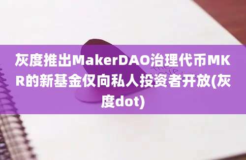 灰度推出MakerDAO治理代币MKR的新基金仅向私人投资者开放(灰度dot)