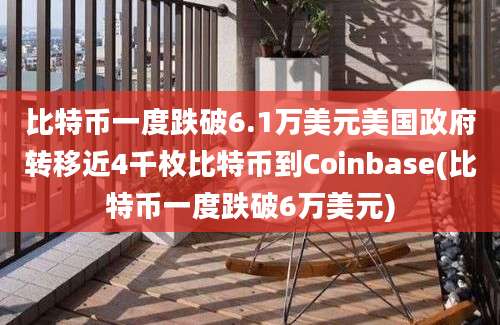 比特币一度跌破6.1万美元美国政府转移近4千枚比特币到Coinbase(比特币一度跌破6万美元)