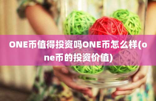 ONE币值得投资吗ONE币怎么样(one币的投资价值)