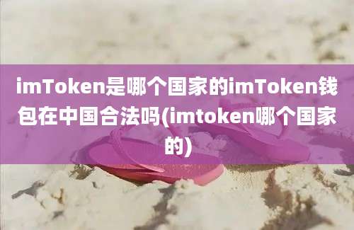 imToken是哪个国家的imToken钱包在中国合法吗(imtoken哪个国家的)