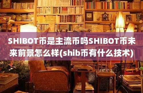 SHIBOT币是主流币吗SHIBOT币未来前景怎么样(shib币有什么技术)