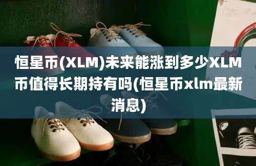 恒星币(XLM)未来能涨到多少XLM币值得长期持有吗(恒星币xlm最新消息)