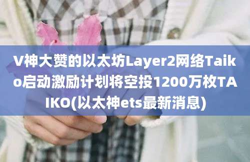 V神大赞的以太坊Layer2网络Taiko启动激励计划将空投1200万枚TAIKO(以太神ets最新消息)