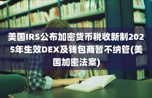 美国IRS公布加密货币税收新制2025年生效DEX及钱包商暂不纳管(美国加密法案)