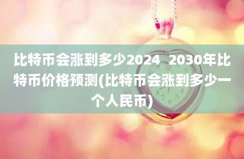 比特币会涨到多少2024  2030年比特币价格预测(比特币会涨到多少一个人民币)