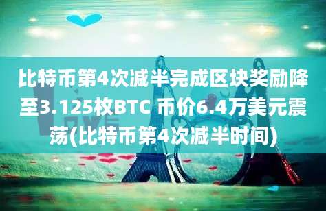 比特币第4次减半完成区块奖励降至3.125枚BTC 币价6.4万美元震荡(比特币第4次减半时间)