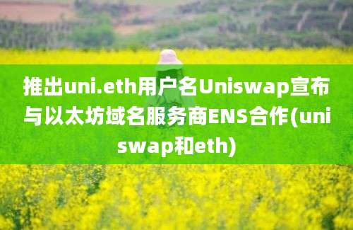 推出uni.eth用户名Uniswap宣布与以太坊域名服务商ENS合作(uniswap和eth)