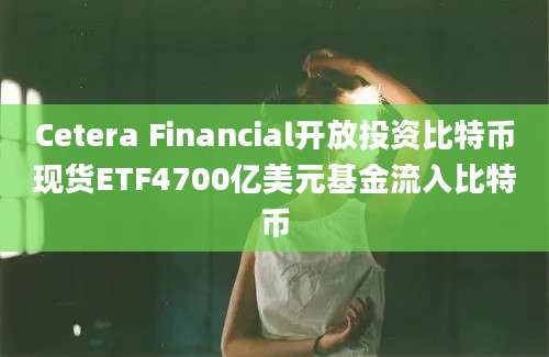 Cetera Financial开放投资比特币现货ETF4700亿美元基金流入比特币