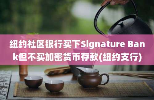 纽约社区银行买下Signature Bank但不买加密货币存款(纽约支行)