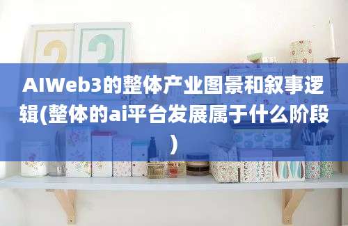 AIWeb3的整体产业图景和叙事逻辑(整体的ai平台发展属于什么阶段)