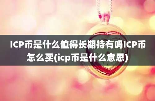 ICP币是什么值得长期持有吗ICP币怎么买(icp币是什么意思)