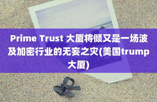 Prime Trust 大厦将倾又是一场波及加密行业的无妄之灾(美国trump大厦)