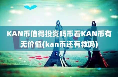 KAN币值得投资吗币看KAN币有无价值(kan币还有救吗)