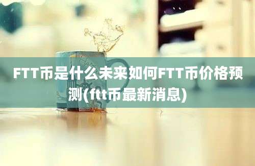 FTT币是什么未来如何FTT币价格预测(ftt币最新消息)