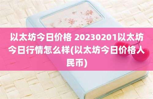 以太坊今日价格 20230201以太坊今日行情怎么样(以太坊今日价格人民币)