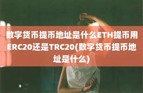 数字货币提币地址是什么ETH提币用ERC20还是TRC20(数字货币提币地址是什么)