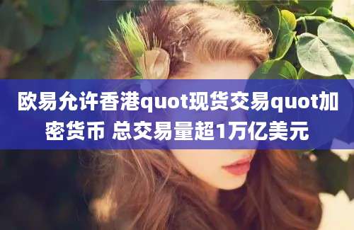 欧易允许香港quot现货交易quot加密货币 总交易量超1万亿美元