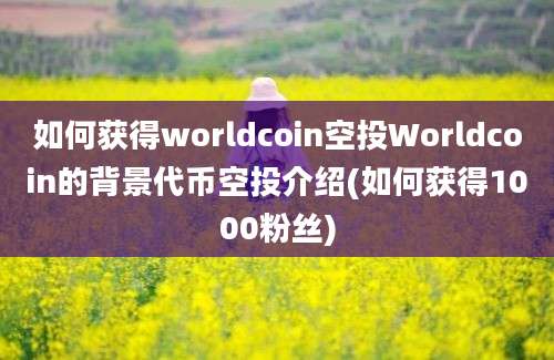 如何获得worldcoin空投Worldcoin的背景代币空投介绍(如何获得1000粉丝)