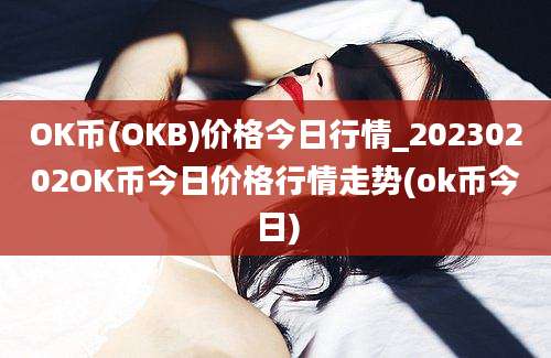 OK币(OKB)价格今日行情_20230202OK币今日价格行情走势(ok币今日)