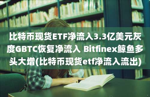 比特币现货ETF净流入3.3亿美元灰度GBTC恢复净流入 Bitfinex鲸鱼多头大增(比特币现货etf净流入流出)