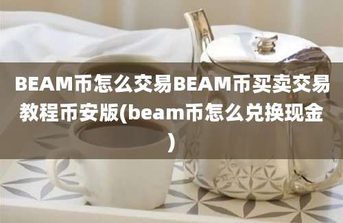 BEAM币怎么交易BEAM币买卖交易教程币安版(beam币怎么兑换现金)