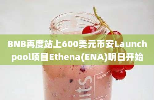 BNB再度站上600美元币安Launchpool项目Ethena(ENA)明日开始