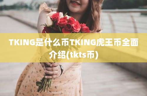 TKING是什么币TKING虎王币全面介绍(tkts币)