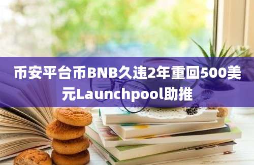 币安平台币BNB久违2年重回500美元Launchpool助推