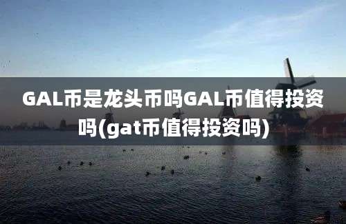 GAL币是龙头币吗GAL币值得投资吗(gat币值得投资吗)